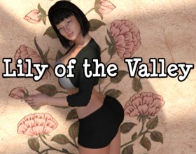 Lily of the Valley [v 2.0] - Play as Lily, a recently married young woman who is settling into her new life. It's not all smooth sailing, as she finds herself suffering from sexual nightmares. Your job is to help her through the nightmares and discover what's at the source: will she become an uninhibited sexual freak, or will she remain faithful to her husband? If your decisions turn her into a slut, there are many sex scenes to enjoy, including a gang bang encounter and a glory hole scenario. You might even guide her to fuck her own father-in-law! Explore four different maps with dozens of locations, meet numerous men and women to interact with, and dig deep into the story to find every sex scene and relationship possibility. There a lot of content here to experiment with.